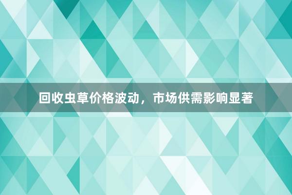 回收虫草价格波动，市场供需影响显著