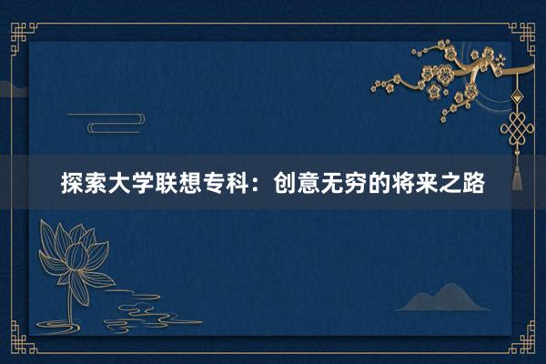 探索大学联想专科：创意无穷的将来之路