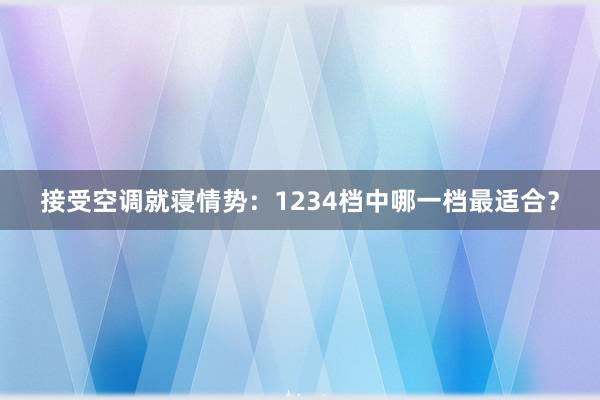 接受空调就寝情势：1234档中哪一档最适合？